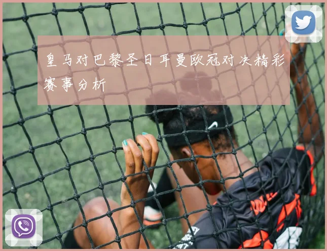 皇马对巴黎圣日耳曼欧冠对决精彩赛事分析