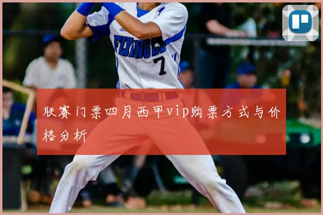 联赛门票四月西甲vip购票方式与价格分析