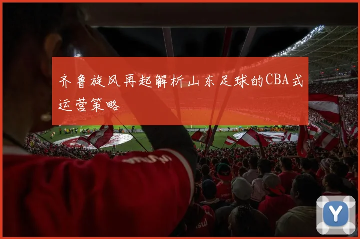 齐鲁旋风再起解析山东足球的CBA式运营策略
