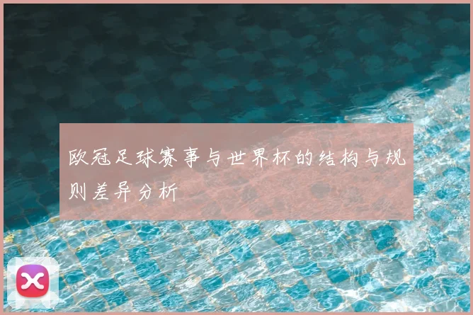 欧冠足球赛事与世界杯的结构与规则差异分析