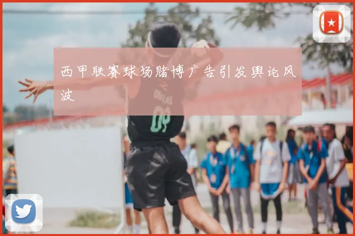 西甲联赛球场赌博广告引发舆论风波