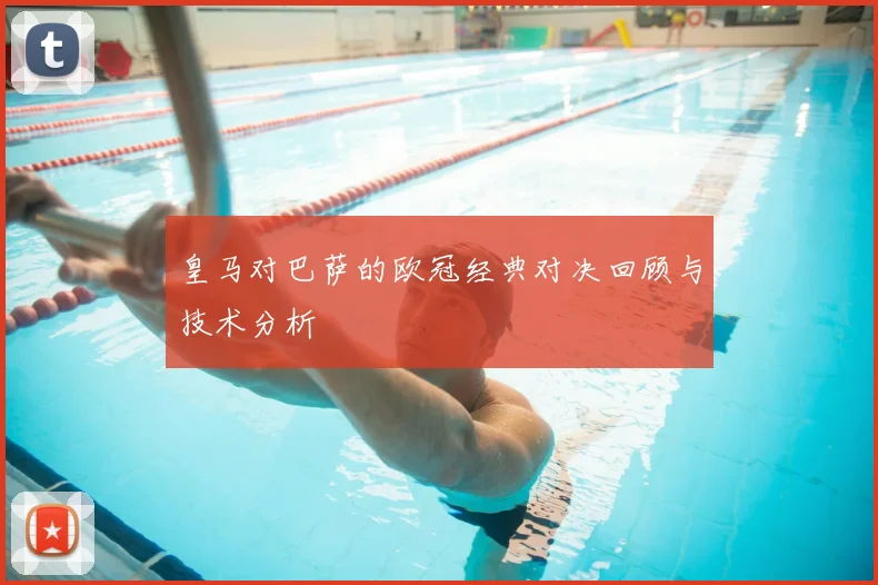 皇马对巴萨的欧冠经典对决回顾与技术分析