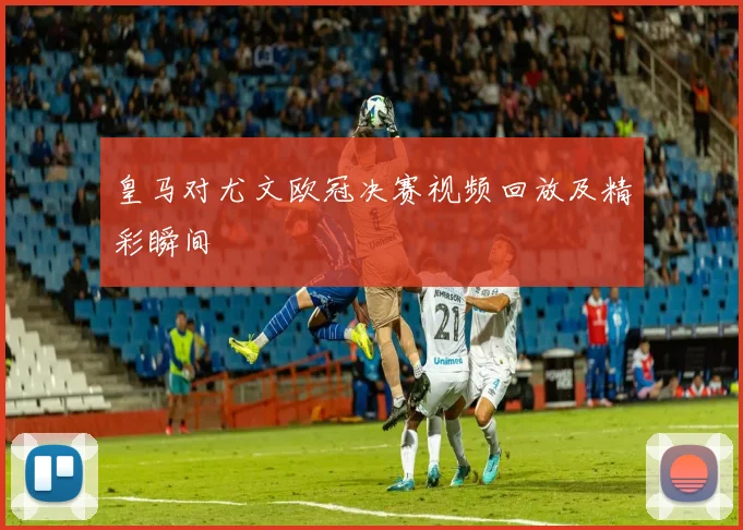 皇马对尤文欧冠决赛视频回放及精彩瞬间