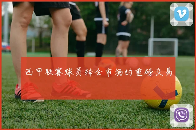 西甲联赛球员转会市场的重磅交易