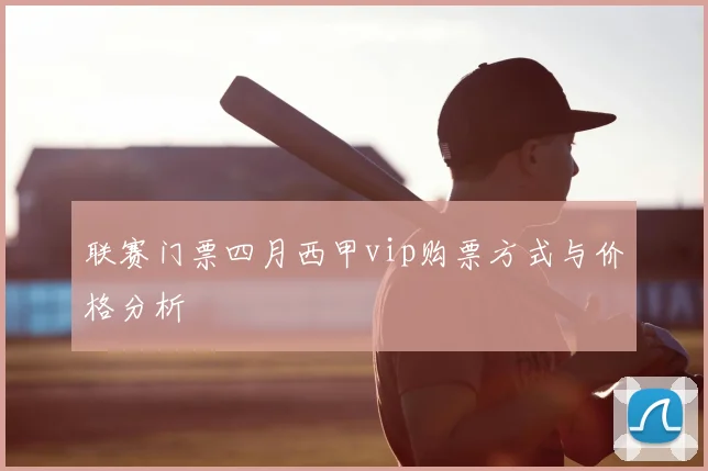 联赛门票四月西甲vip购票方式与价格分析