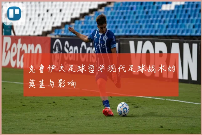 克鲁伊夫足球哲学现代足球战术的奠基与影响